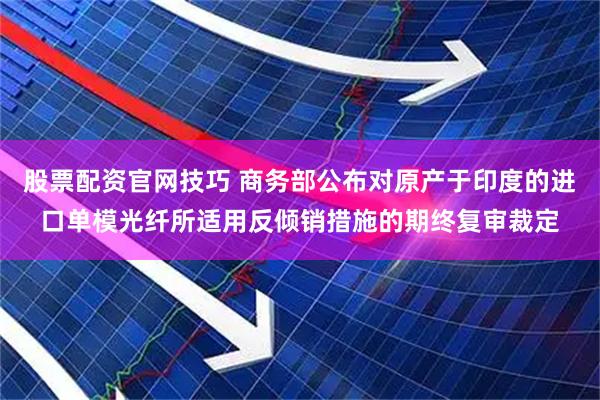 股票配资官网技巧 商务部公布对原产于印度的进口单模光纤所适用反倾销措施的期终复审裁定