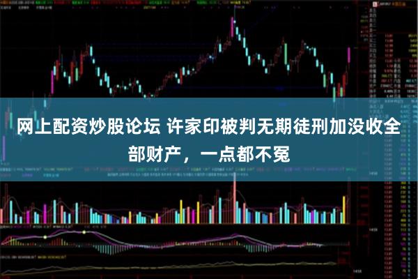 网上配资炒股论坛 许家印被判无期徒刑加没收全部财产，一点都不冤
