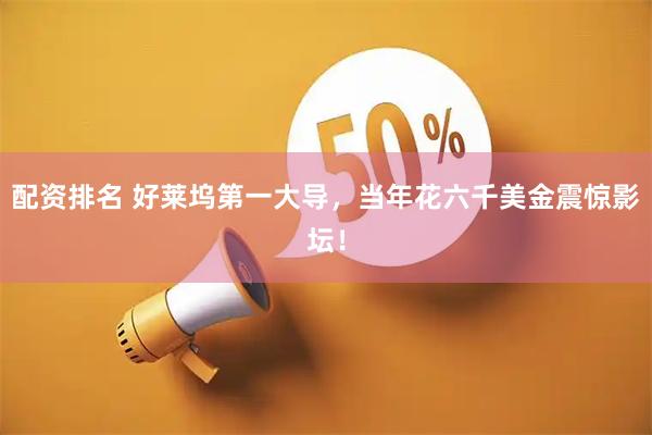 配资排名 好莱坞第一大导，当年花六千美金震惊影坛！