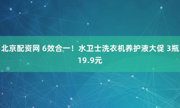 北京配资网 6效合一！水卫士洗衣机养护液大促 3瓶19.9元