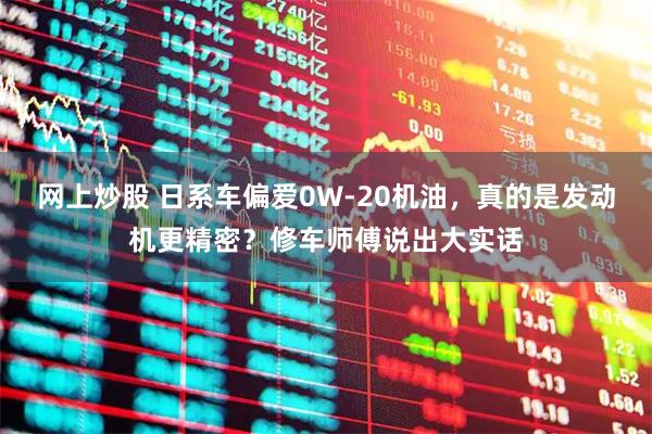 网上炒股 日系车偏爱0W-20机油，真的是发动机更精密？修车师傅说出大实话