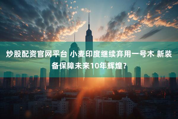 炒股配资官网平台 小麦印度继续弃用一号木 新装备保障未来10年辉煌？