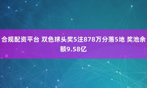 合规配资平台 双色球头奖5注878万分落5地 奖池余额9.58亿