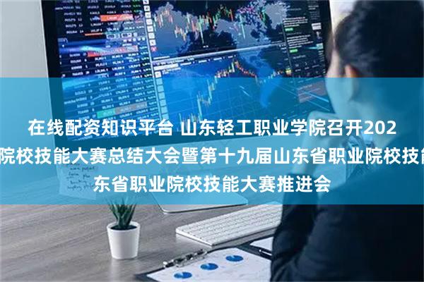 在线配资知识平台 山东轻工职业学院召开2026年世界职业院校技能大赛总结大会暨第十九届山东省职业院校技能大赛推进会