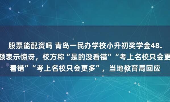 股票能配资吗 青岛一民办学校小升初奖学金48.1万元？网友对奖金数额表示惊讶，校方称“是的没看错”“考上名校只会更多”，当地教育局回应