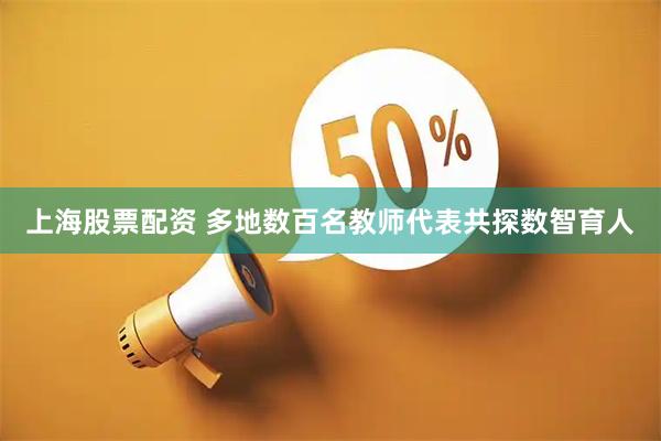 上海股票配资 多地数百名教师代表共探数智育人